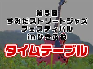 第５回すみだストリートジャズフェスティバルin ひきふね　タイムテーブル